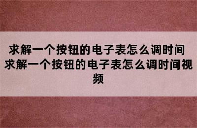 求解一个按钮的电子表怎么调时间 求解一个按钮的电子表怎么调时间视频